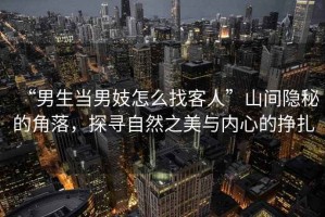 “男生當(dāng)男妓怎么找客人”山間隱秘的角落，探尋自然之美與內(nèi)心的掙扎