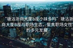 “塘沽浙商大廈b座小妹多嗎”塘沽浙商大廈B座與職場生態(tài)，聚焦職場女性的多元發(fā)展