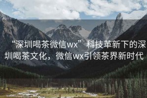 “深圳喝茶微信wx”科技革新下的深圳喝茶文化，微信wx引領(lǐng)茶界新時(shí)代