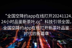 “全國空降約app在線打開20241124.24小時品鑒新茶葉.cc”科技引領(lǐng)全國，全國空降約app在線打開新茶葉品鑒時代的新篇章