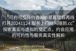“可約可空降約會app是真是假再線打開20241124.服務(wù)上門隨叫隨到.cc”探索真實與虛擬的交匯點，約會應(yīng)用的可約性與服務(wù)真實性解析