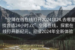 “空降在線在線打開20241124.去哪里找合適24小時(shí).cc”空降在線，探索在線打開新紀(jì)元，迎接2024年全新體驗(yàn)