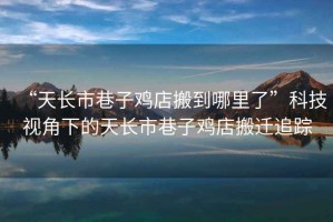 “天長(zhǎng)市巷子雞店搬到哪里了”科技視角下的天長(zhǎng)市巷子雞店搬遷追蹤