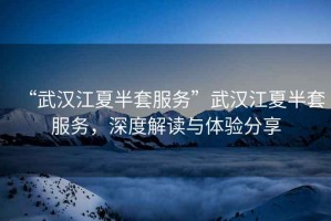 “武漢江夏半套服務(wù)”武漢江夏半套服務(wù)，深度解讀與體驗(yàn)分享