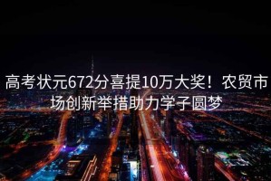 高考狀元672分喜提10萬大獎！農貿市場創(chuàng)新舉措助力學子圓夢