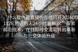 “什么軟件能直接約在線打開2024DD1126.附近的人24小時最新.cc”探索前沿技術，在線即時交流軟件的革新與社交體驗升級