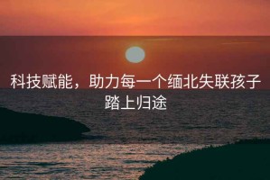 科技賦能，助力每一個緬北失聯(lián)孩子踏上歸途