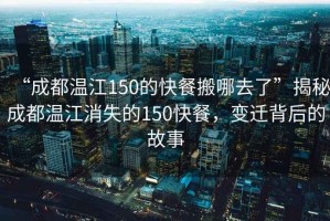 “成都溫江150的快餐搬哪去了”揭秘成都溫江消失的150快餐，變遷背后的故事