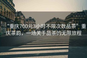 “重慶700元3小時(shí)不限次數(shù)品茶”重慶茶韻，一場關(guān)于品茶的無限旅程