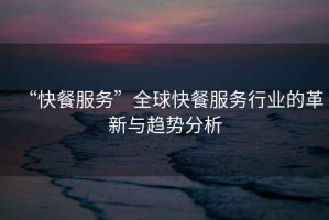 “快餐服務(wù)”全球快餐服務(wù)行業(yè)的革新與趨勢分析