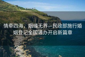 情牽四海，姻緣無(wú)界—民政部施行婚姻登記全國(guó)通辦開啟新篇章
