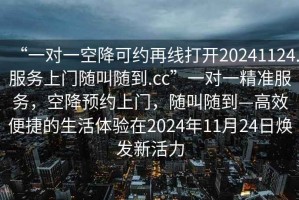 “一對(duì)一空降可約再線打開(kāi)20241124.服務(wù)上門隨叫隨到.cc”一對(duì)一精準(zhǔn)服務(wù)，空降預(yù)約上門，隨叫隨到—高效便捷的生活體驗(yàn)在2024年11月24日煥發(fā)新活力