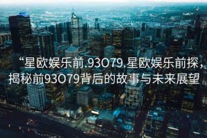 “星歐娛樂前.93O79.星歐娛樂前探，揭秘前93O79背后的故事與未來展望