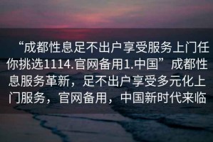 “成都性息足不出戶享受服務(wù)上門任你挑選1114.官網(wǎng)備用1.中國”成都性息服務(wù)革新，足不出戶享受多元化上門服務(wù)，官網(wǎng)備用，中國新時代來臨