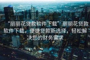 “麗麗花貸款軟件下載”麗麗花貸款軟件下載，便捷貸款新選擇，輕松解決您的財(cái)務(wù)需求