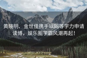 黃曉明、金世佳攜手以同等學(xué)力申請讀博，娛樂圈學(xué)霸風(fēng)潮再起！