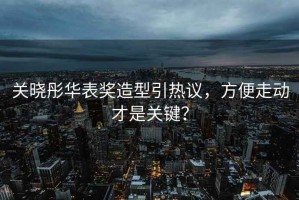 關(guān)曉彤華表獎(jiǎng)造型引熱議，方便走動(dòng)才是關(guān)鍵？