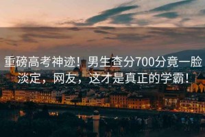 重磅高考神跡！男生查分700分竟一臉淡定，網(wǎng)友，這才是真正的學霸！