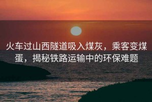 火車過(guò)山西隧道吸入煤灰，乘客變煤蛋，揭秘鐵路運(yùn)輸中的環(huán)保難題