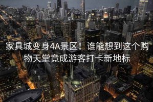 家具城變身4A景區(qū)！誰能想到這個購物天堂竟成游客打卡新地標(biāo)