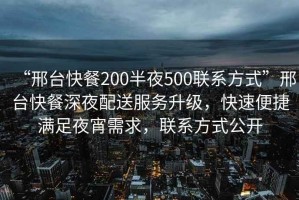 “邢臺快餐200半夜500聯(lián)系方式”邢臺快餐深夜配送服務升級，快速便捷滿足夜宵需求，聯(lián)系方式公開