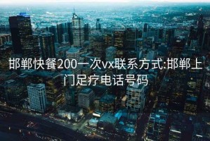 邯鄲快餐200一次vx聯(lián)系方式:邯鄲上門足療電話號碼
