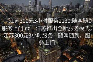 “江蘇300元3小時服務1130.隨叫隨到服務上門.cc”江蘇推出全新服務模式，江蘇300元3小時服務—隨叫隨到，服務上門