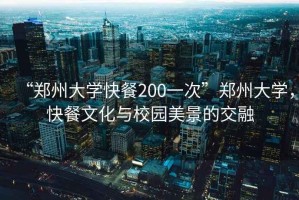 “鄭州大學(xué)快餐200一次”鄭州大學(xué)，快餐文化與校園美景的交融