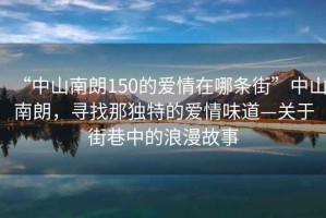 “中山南朗150的愛情在哪條街”中山南朗，尋找那獨特的愛情味道—關(guān)于街巷中的浪漫故事