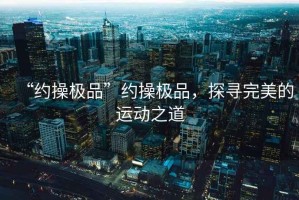 “約操極品”約操極品，探尋完美的運動之道
