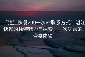 “湛江快餐200一次vx聯(lián)系方式”湛江快餐的獨(dú)特魅力與探索，一次味蕾的盛宴體驗(yàn)