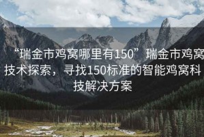 “瑞金市雞窩哪里有150”瑞金市雞窩技術(shù)探索，尋找150標(biāo)準(zhǔn)的智能雞窩科技解決方案