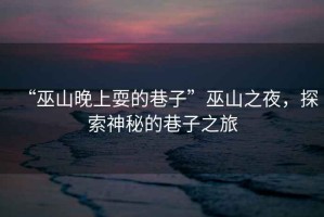 “巫山晚上耍的巷子”巫山之夜，探索神秘的巷子之旅