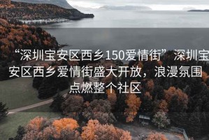 “深圳寶安區(qū)西鄉(xiāng)150愛情街”深圳寶安區(qū)西鄉(xiāng)愛情街盛大開放，浪漫氛圍點(diǎn)燃整個社區(qū)