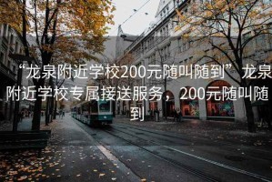 “龍泉附近學(xué)校200元隨叫隨到”龍泉附近學(xué)校專(zhuān)屬接送服務(wù)，200元隨叫隨到