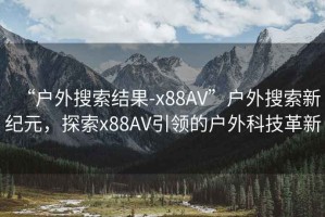 “戶外搜索結(jié)果-x88AV”戶外搜索新紀(jì)元，探索x88AV引領(lǐng)的戶外科技革新