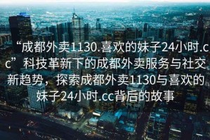 “成都外賣1130.喜歡的妹子24小時.cc”科技革新下的成都外賣服務(wù)與社交新趨勢，探索成都外賣1130與喜歡的妹子24小時.cc背后的故事