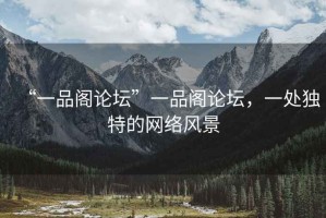 “一品閣論壇”一品閣論壇，一處獨特的網(wǎng)絡(luò)風(fēng)景