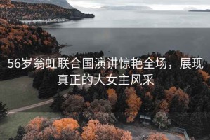 56歲翁虹聯(lián)合國(guó)演講驚艷全場(chǎng)，展現(xiàn)真正的大女主風(fēng)采