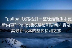 “palipali線路檢測一整晚最新版本更新內(nèi)容”Palipali線路檢測更新內(nèi)容及其最新版本的整夜檢測之旅