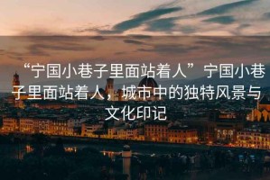 “寧國小巷子里面站著人”寧國小巷子里面站著人，城市中的獨特風(fēng)景與文化印記
