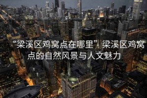 “梁溪區(qū)雞窩點在哪里”梁溪區(qū)雞窩點的自然風景與人文魅力