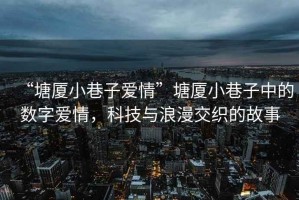 “塘廈小巷子愛情”塘廈小巷子中的數(shù)字愛情，科技與浪漫交織的故事
