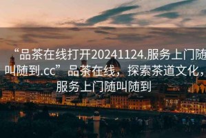 “品茶在線打開20241124.服務(wù)上門隨叫隨到.cc”品茶在線，探索茶道文化，服務(wù)上門隨叫隨到