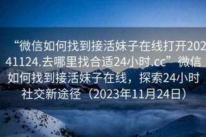 “微信如何找到接活妹子在線打開20241124.去哪里找合適24小時.cc”微信如何找到接活妹子在線，探索24小時社交新途徑（2023年11月24日）
