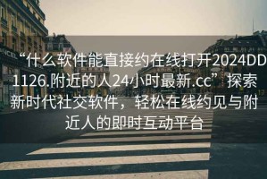 “什么軟件能直接約在線打開2024DD1126.附近的人24小時(shí)最新.cc”探索新時(shí)代社交軟件，輕松在線約見與附近人的即時(shí)互動(dòng)平臺(tái)