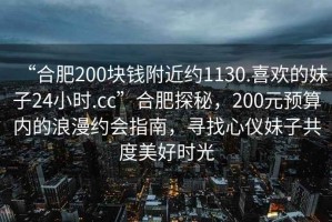 “合肥200塊錢附近約1130.喜歡的妹子24小時(shí).cc”合肥探秘，200元預(yù)算內(nèi)的浪漫約會(huì)指南，尋找心儀妹子共度美好時(shí)光