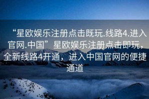 “星歐娛樂注冊點擊既玩.線路4.進入官網(wǎng).中國”星歐娛樂注冊點擊即玩，全新線路4開通，進入中國官網(wǎng)的便捷通道