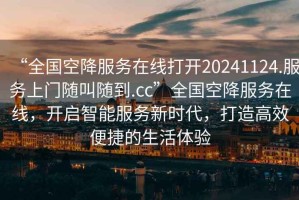 “全國(guó)空降服務(wù)在線打開20241124.服務(wù)上門隨叫隨到.cc”全國(guó)空降服務(wù)在線，開啟智能服務(wù)新時(shí)代，打造高效便捷的生活體驗(yàn)
