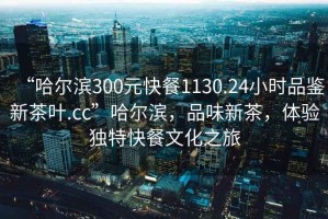 “哈爾濱300元快餐1130.24小時(shí)品鑒新茶葉.cc”哈爾濱，品味新茶，體驗(yàn)獨(dú)特快餐文化之旅